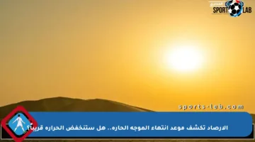الأرصاد تكشف موعد انتهاء الموجة الحارة.. هل ستنخفض الحرارة قريباً؟